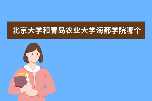 北京大学和青岛农业大学海都学院哪个好 录取分数线比较对比